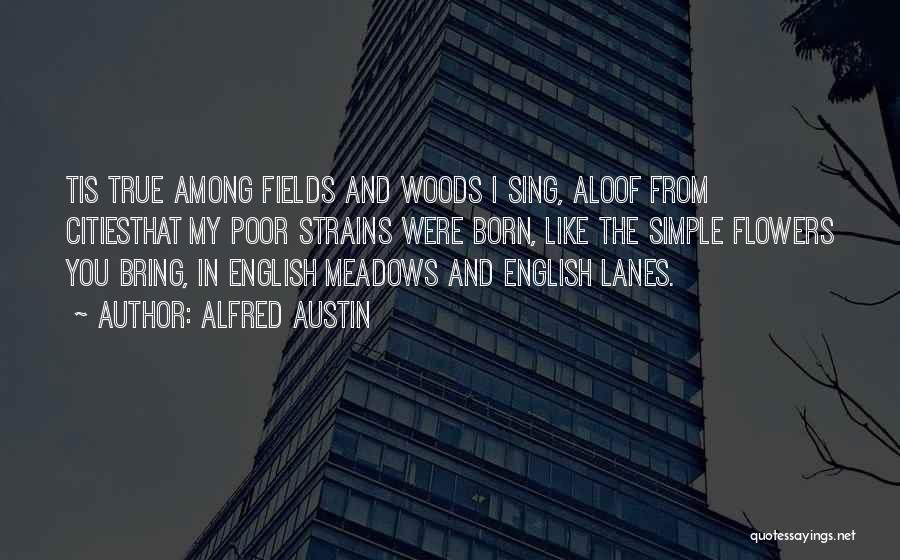 Alfred Austin Quotes: Tis True Among Fields And Woods I Sing, Aloof From Citiesthat My Poor Strains Were Born, Like The Simple Flowers