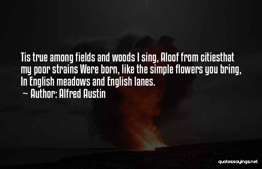 Alfred Austin Quotes: Tis True Among Fields And Woods I Sing, Aloof From Citiesthat My Poor Strains Were Born, Like The Simple Flowers