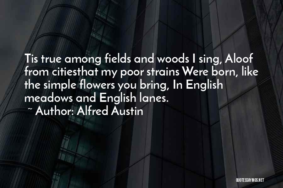 Alfred Austin Quotes: Tis True Among Fields And Woods I Sing, Aloof From Citiesthat My Poor Strains Were Born, Like The Simple Flowers