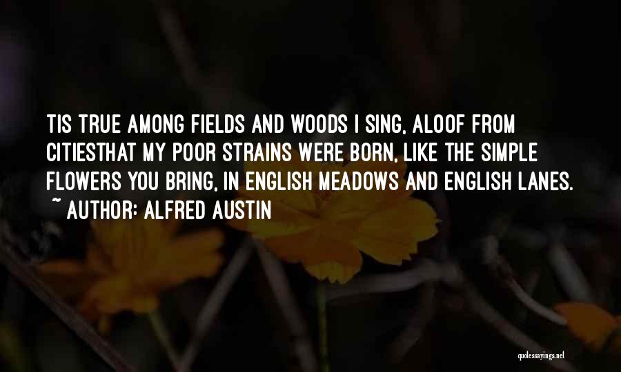 Alfred Austin Quotes: Tis True Among Fields And Woods I Sing, Aloof From Citiesthat My Poor Strains Were Born, Like The Simple Flowers