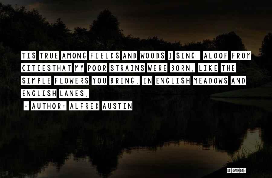 Alfred Austin Quotes: Tis True Among Fields And Woods I Sing, Aloof From Citiesthat My Poor Strains Were Born, Like The Simple Flowers