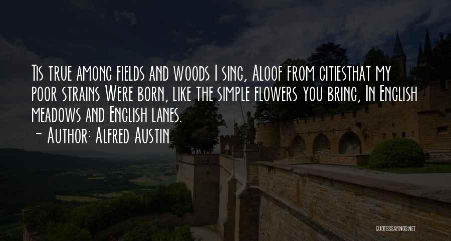 Alfred Austin Quotes: Tis True Among Fields And Woods I Sing, Aloof From Citiesthat My Poor Strains Were Born, Like The Simple Flowers