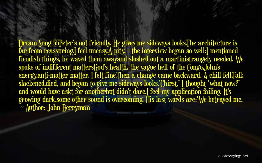 John Berryman Quotes: Dream Song 55peter's Not Friendly. He Gives Me Sideways Looks.the Architecture Is Far From Reassuring.i Feel Uneasy.a Pity, - The