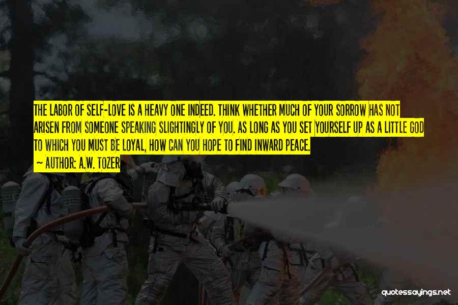 A.W. Tozer Quotes: The Labor Of Self-love Is A Heavy One Indeed. Think Whether Much Of Your Sorrow Has Not Arisen From Someone