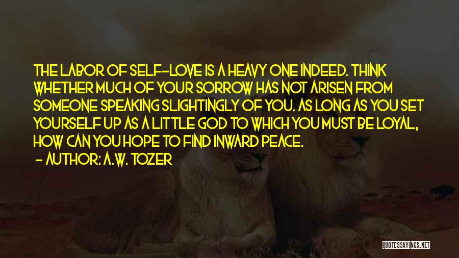 A.W. Tozer Quotes: The Labor Of Self-love Is A Heavy One Indeed. Think Whether Much Of Your Sorrow Has Not Arisen From Someone