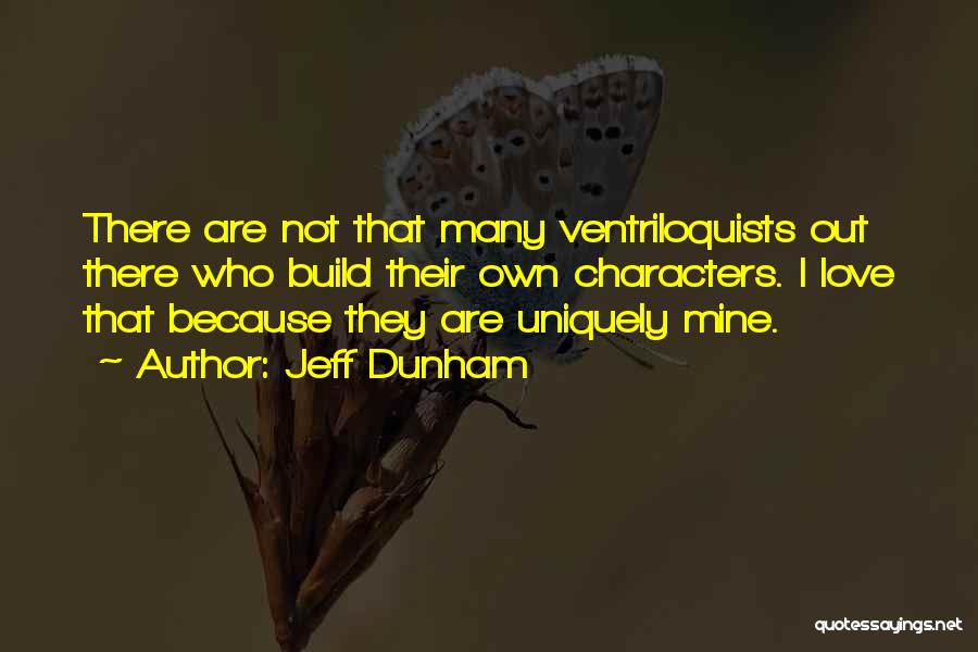 Jeff Dunham Quotes: There Are Not That Many Ventriloquists Out There Who Build Their Own Characters. I Love That Because They Are Uniquely