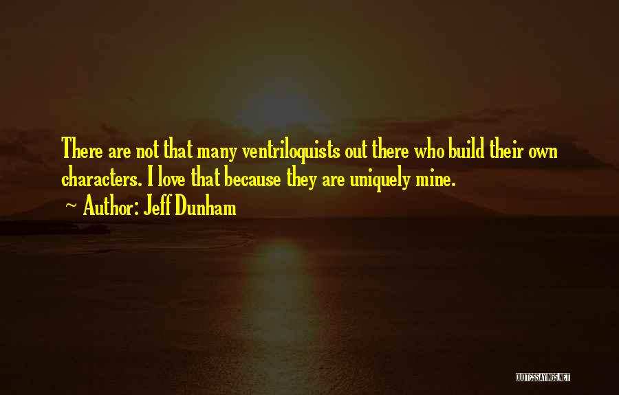 Jeff Dunham Quotes: There Are Not That Many Ventriloquists Out There Who Build Their Own Characters. I Love That Because They Are Uniquely