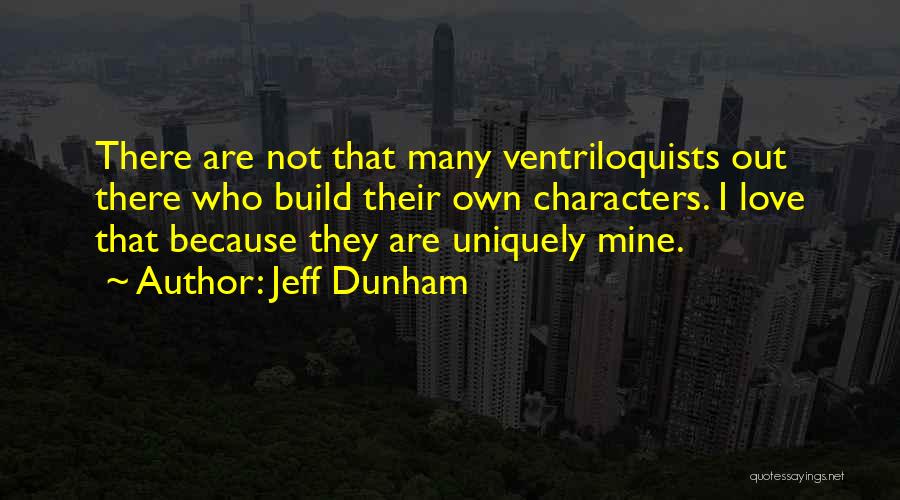 Jeff Dunham Quotes: There Are Not That Many Ventriloquists Out There Who Build Their Own Characters. I Love That Because They Are Uniquely