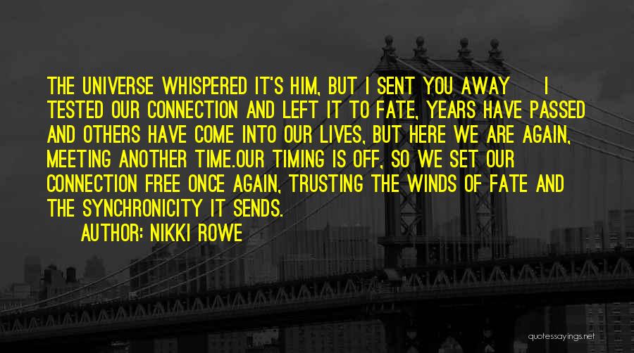 Nikki Rowe Quotes: The Universe Whispered It's Him, But I Sent You Away ~ I Tested Our Connection And Left It To Fate,