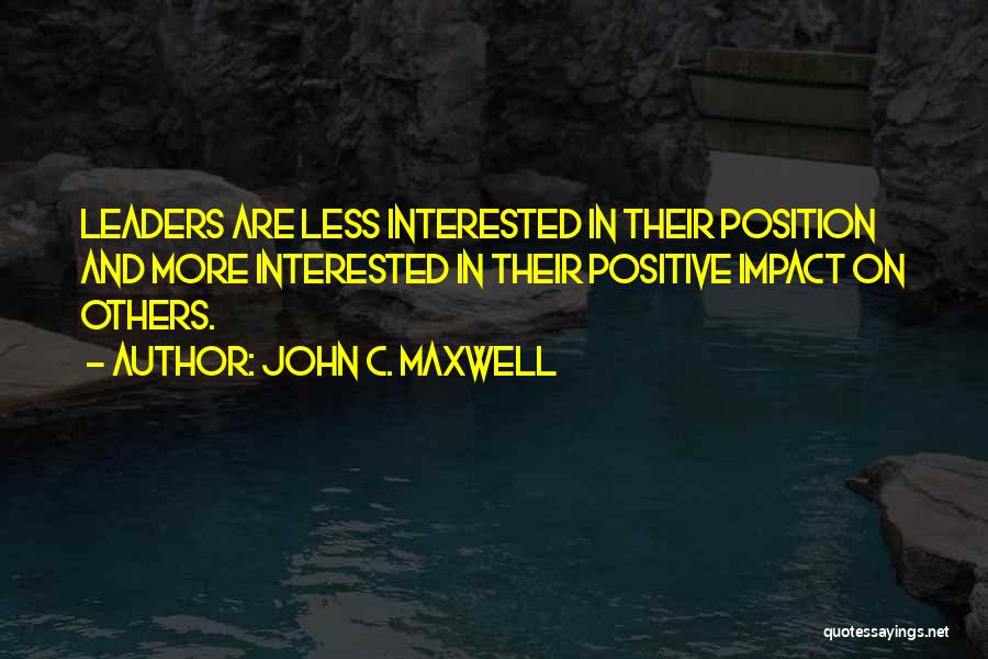 John C. Maxwell Quotes: Leaders Are Less Interested In Their Position And More Interested In Their Positive Impact On Others.