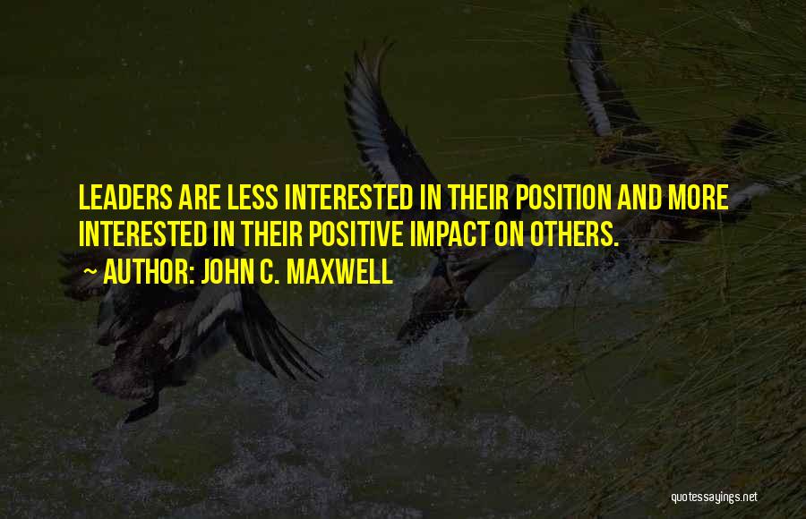 John C. Maxwell Quotes: Leaders Are Less Interested In Their Position And More Interested In Their Positive Impact On Others.