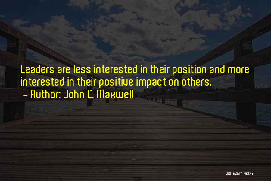 John C. Maxwell Quotes: Leaders Are Less Interested In Their Position And More Interested In Their Positive Impact On Others.