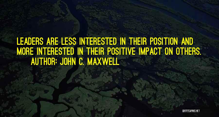 John C. Maxwell Quotes: Leaders Are Less Interested In Their Position And More Interested In Their Positive Impact On Others.
