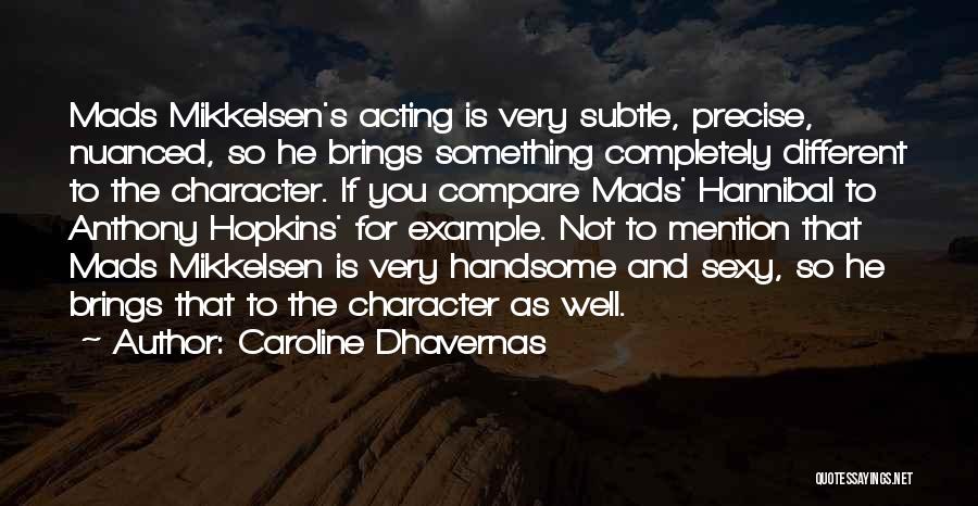 Caroline Dhavernas Quotes: Mads Mikkelsen's Acting Is Very Subtle, Precise, Nuanced, So He Brings Something Completely Different To The Character. If You Compare