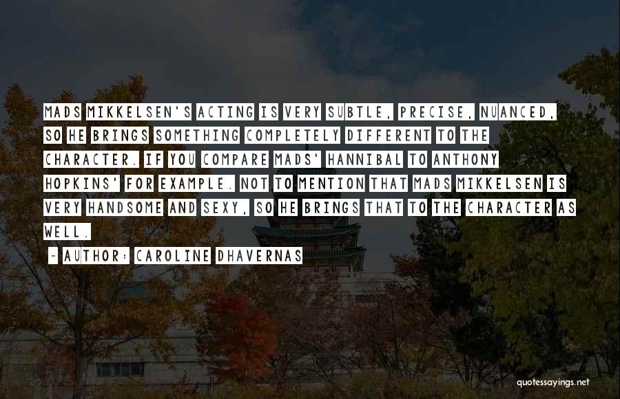 Caroline Dhavernas Quotes: Mads Mikkelsen's Acting Is Very Subtle, Precise, Nuanced, So He Brings Something Completely Different To The Character. If You Compare