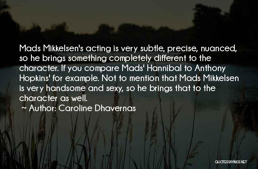 Caroline Dhavernas Quotes: Mads Mikkelsen's Acting Is Very Subtle, Precise, Nuanced, So He Brings Something Completely Different To The Character. If You Compare