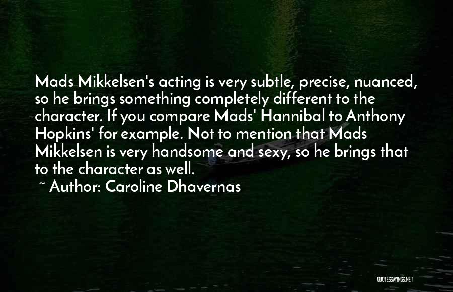 Caroline Dhavernas Quotes: Mads Mikkelsen's Acting Is Very Subtle, Precise, Nuanced, So He Brings Something Completely Different To The Character. If You Compare