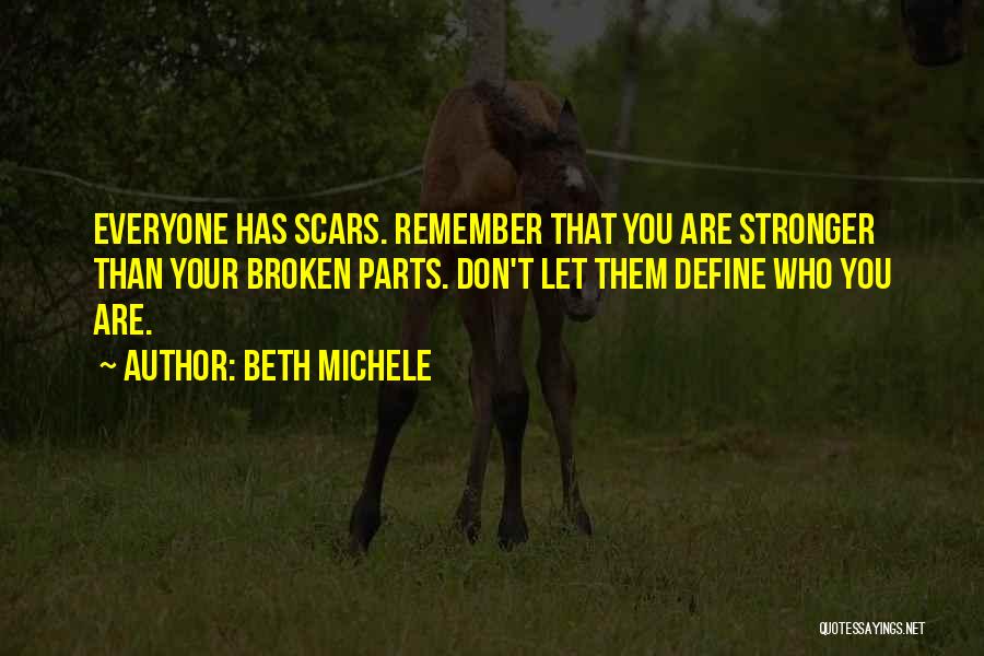 Beth Michele Quotes: Everyone Has Scars. Remember That You Are Stronger Than Your Broken Parts. Don't Let Them Define Who You Are.