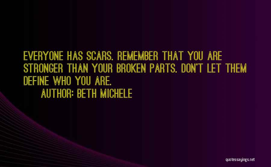 Beth Michele Quotes: Everyone Has Scars. Remember That You Are Stronger Than Your Broken Parts. Don't Let Them Define Who You Are.