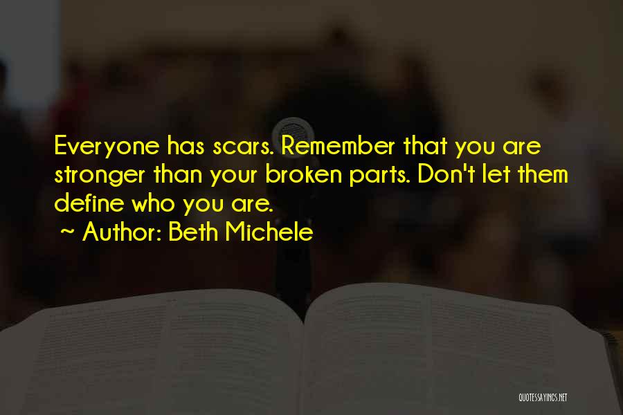 Beth Michele Quotes: Everyone Has Scars. Remember That You Are Stronger Than Your Broken Parts. Don't Let Them Define Who You Are.