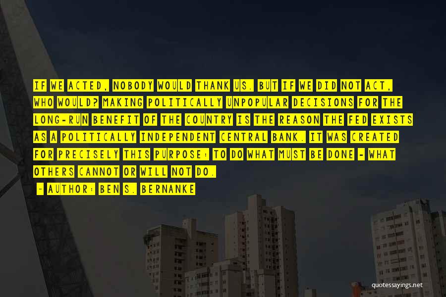 Ben S. Bernanke Quotes: If We Acted, Nobody Would Thank Us. But If We Did Not Act, Who Would? Making Politically Unpopular Decisions For