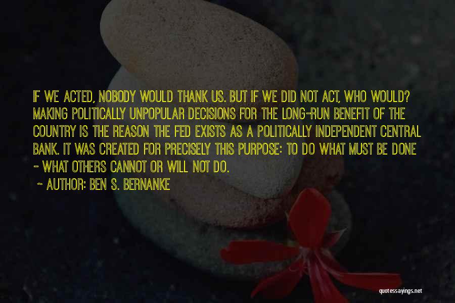 Ben S. Bernanke Quotes: If We Acted, Nobody Would Thank Us. But If We Did Not Act, Who Would? Making Politically Unpopular Decisions For