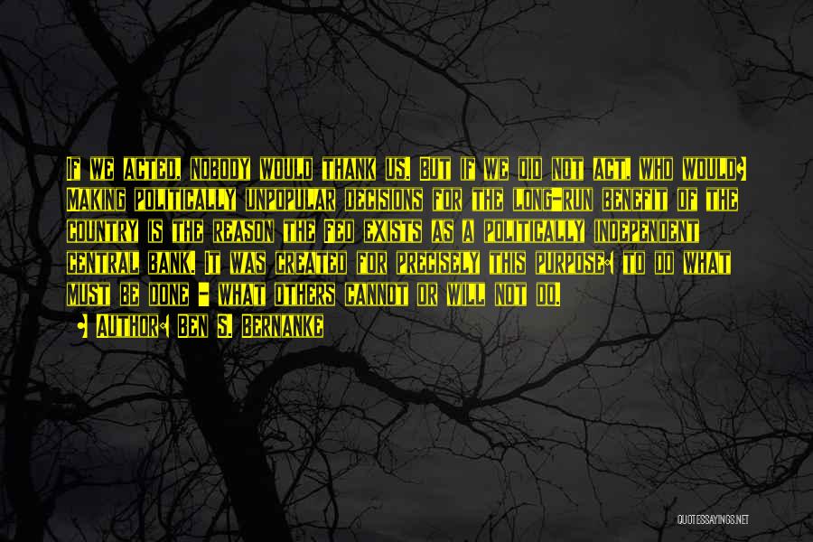 Ben S. Bernanke Quotes: If We Acted, Nobody Would Thank Us. But If We Did Not Act, Who Would? Making Politically Unpopular Decisions For