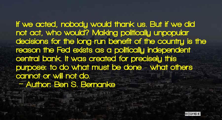 Ben S. Bernanke Quotes: If We Acted, Nobody Would Thank Us. But If We Did Not Act, Who Would? Making Politically Unpopular Decisions For