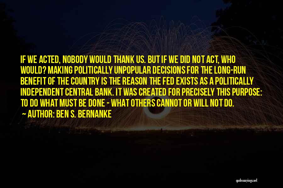 Ben S. Bernanke Quotes: If We Acted, Nobody Would Thank Us. But If We Did Not Act, Who Would? Making Politically Unpopular Decisions For