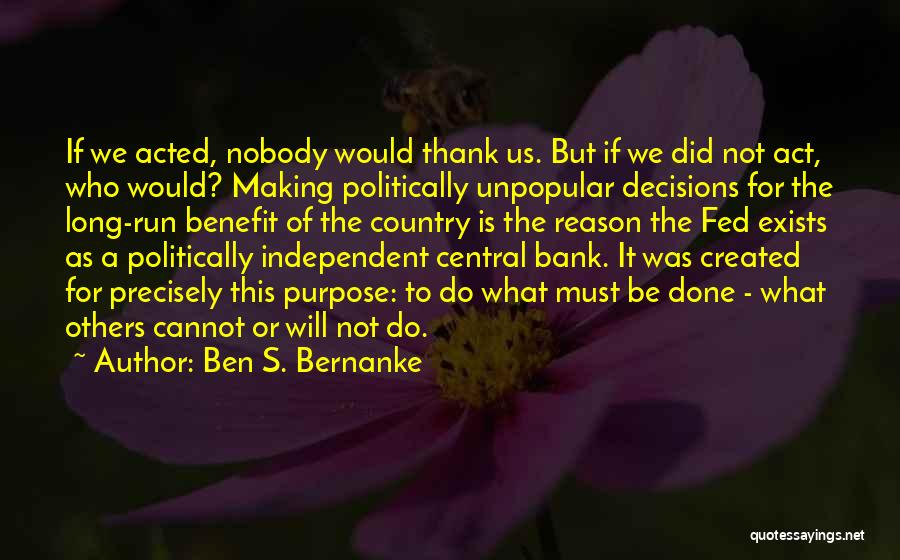 Ben S. Bernanke Quotes: If We Acted, Nobody Would Thank Us. But If We Did Not Act, Who Would? Making Politically Unpopular Decisions For