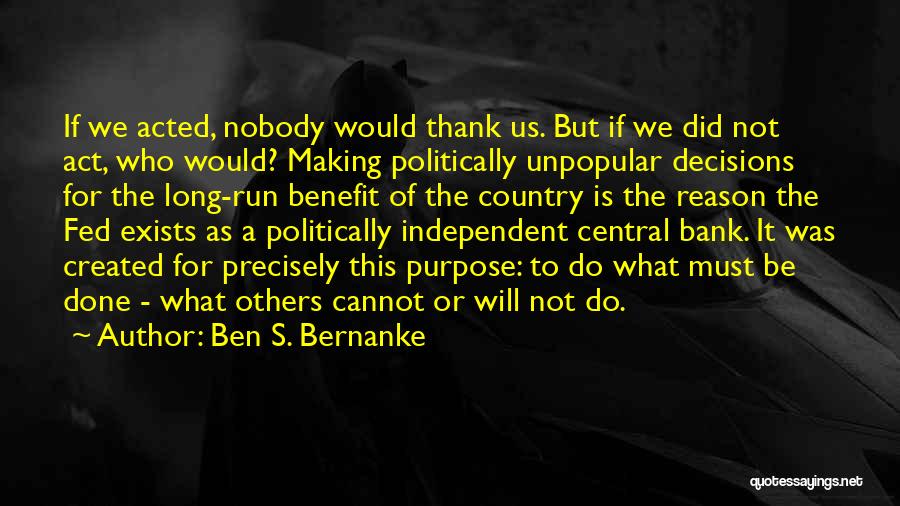 Ben S. Bernanke Quotes: If We Acted, Nobody Would Thank Us. But If We Did Not Act, Who Would? Making Politically Unpopular Decisions For