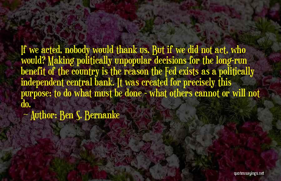 Ben S. Bernanke Quotes: If We Acted, Nobody Would Thank Us. But If We Did Not Act, Who Would? Making Politically Unpopular Decisions For