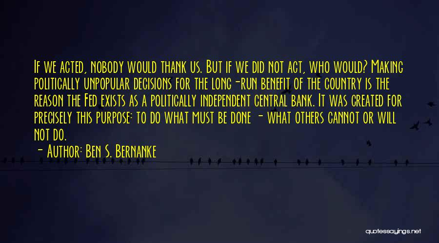 Ben S. Bernanke Quotes: If We Acted, Nobody Would Thank Us. But If We Did Not Act, Who Would? Making Politically Unpopular Decisions For