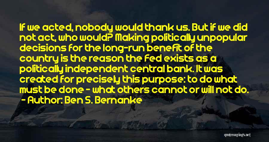 Ben S. Bernanke Quotes: If We Acted, Nobody Would Thank Us. But If We Did Not Act, Who Would? Making Politically Unpopular Decisions For