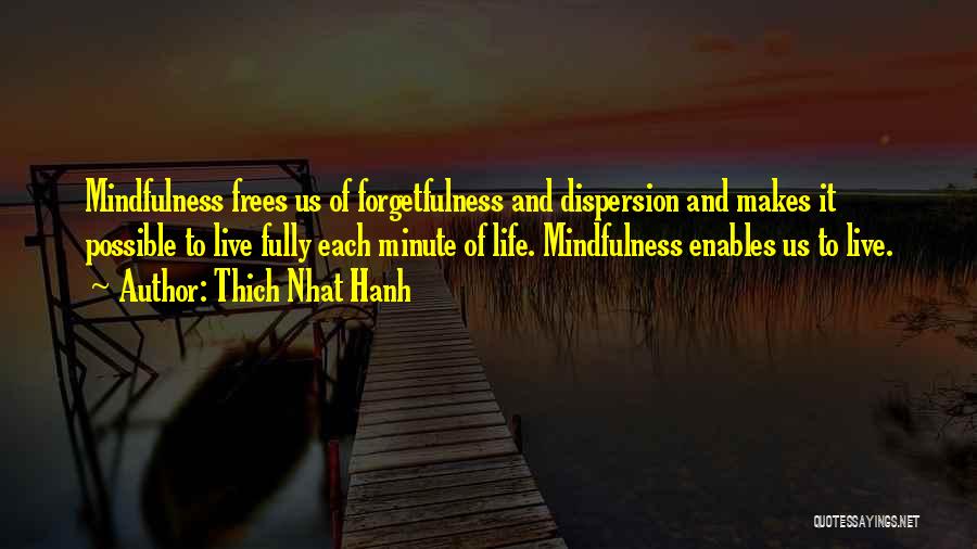 Thich Nhat Hanh Quotes: Mindfulness Frees Us Of Forgetfulness And Dispersion And Makes It Possible To Live Fully Each Minute Of Life. Mindfulness Enables