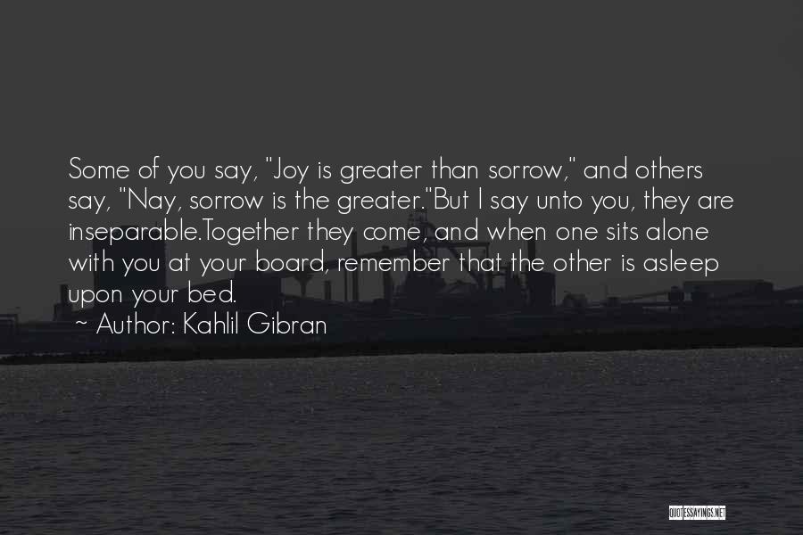 Kahlil Gibran Quotes: Some Of You Say, Joy Is Greater Than Sorrow, And Others Say, Nay, Sorrow Is The Greater.but I Say Unto