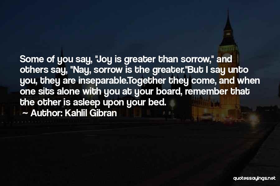 Kahlil Gibran Quotes: Some Of You Say, Joy Is Greater Than Sorrow, And Others Say, Nay, Sorrow Is The Greater.but I Say Unto