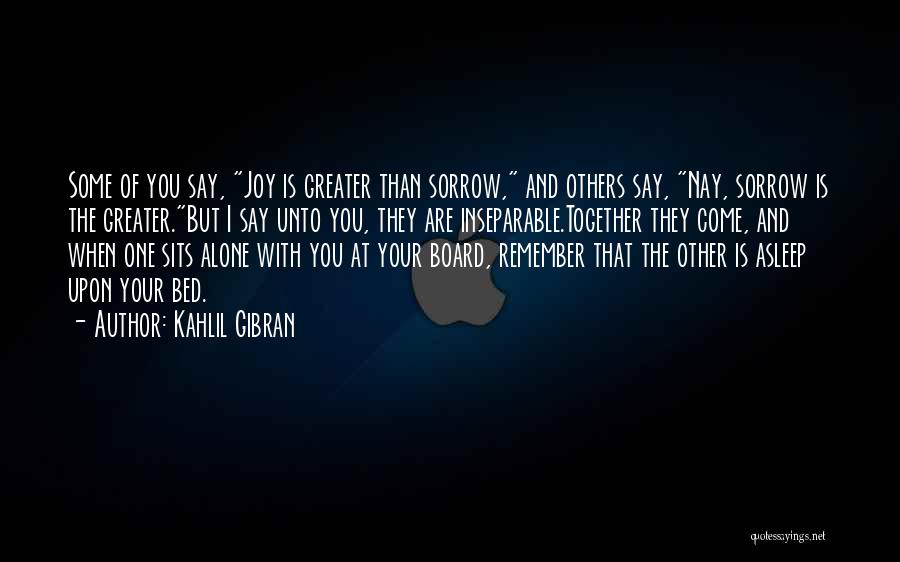 Kahlil Gibran Quotes: Some Of You Say, Joy Is Greater Than Sorrow, And Others Say, Nay, Sorrow Is The Greater.but I Say Unto