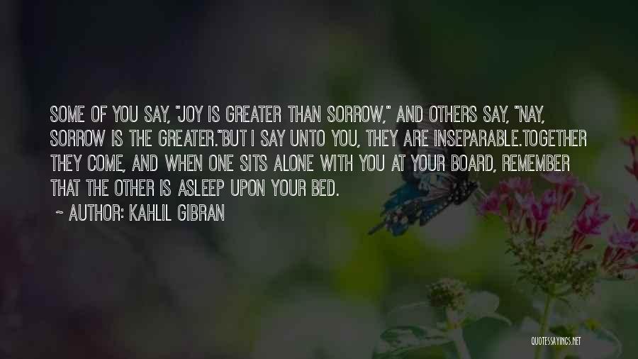 Kahlil Gibran Quotes: Some Of You Say, Joy Is Greater Than Sorrow, And Others Say, Nay, Sorrow Is The Greater.but I Say Unto