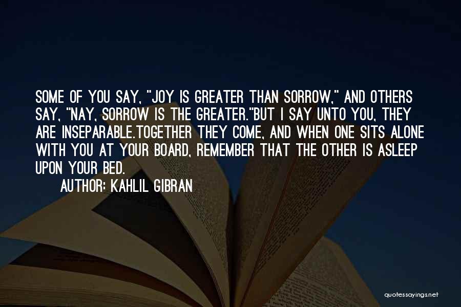 Kahlil Gibran Quotes: Some Of You Say, Joy Is Greater Than Sorrow, And Others Say, Nay, Sorrow Is The Greater.but I Say Unto