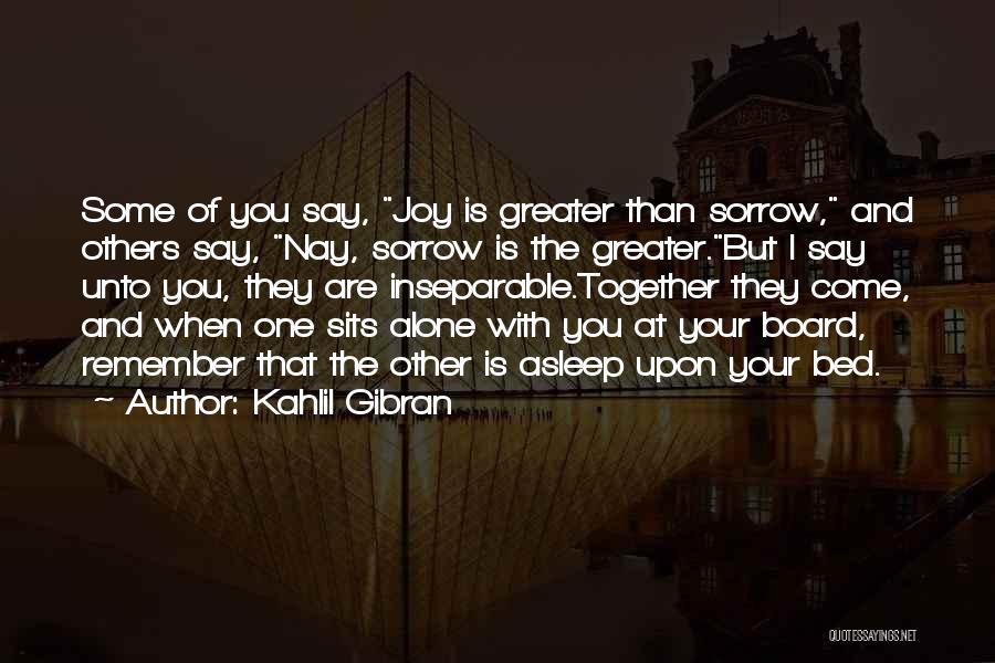 Kahlil Gibran Quotes: Some Of You Say, Joy Is Greater Than Sorrow, And Others Say, Nay, Sorrow Is The Greater.but I Say Unto