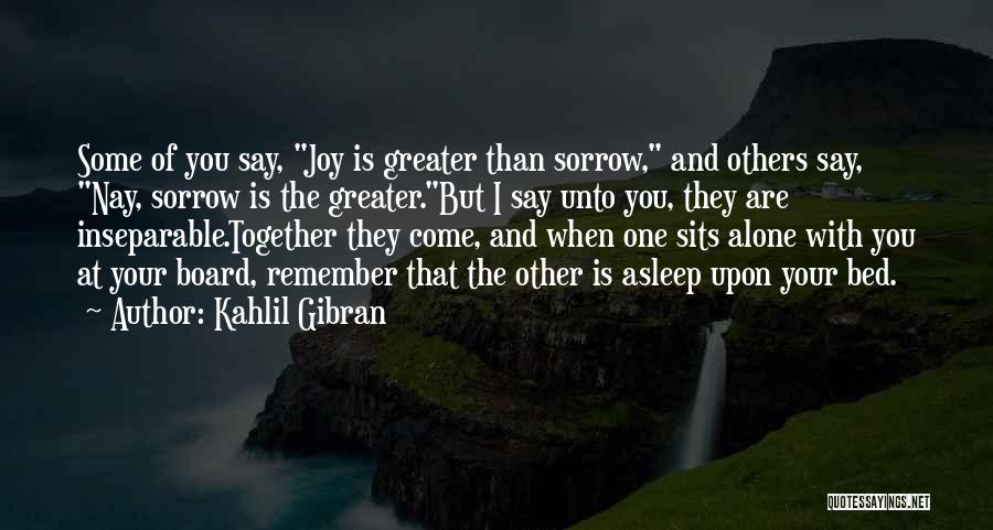 Kahlil Gibran Quotes: Some Of You Say, Joy Is Greater Than Sorrow, And Others Say, Nay, Sorrow Is The Greater.but I Say Unto