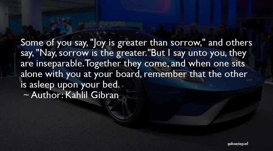 Kahlil Gibran Quotes: Some Of You Say, Joy Is Greater Than Sorrow, And Others Say, Nay, Sorrow Is The Greater.but I Say Unto