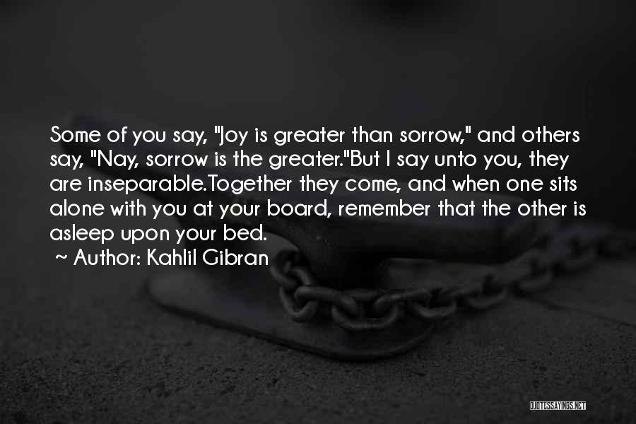 Kahlil Gibran Quotes: Some Of You Say, Joy Is Greater Than Sorrow, And Others Say, Nay, Sorrow Is The Greater.but I Say Unto