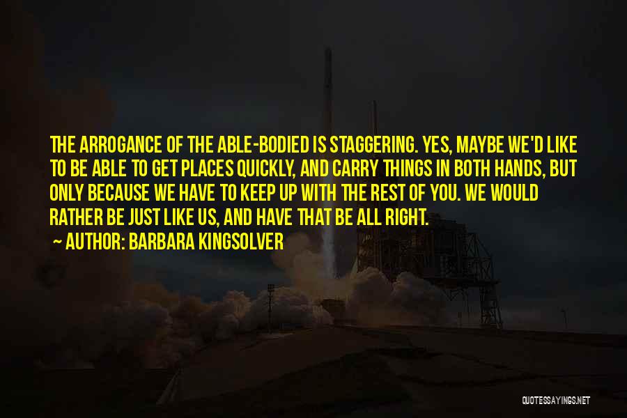 Barbara Kingsolver Quotes: The Arrogance Of The Able-bodied Is Staggering. Yes, Maybe We'd Like To Be Able To Get Places Quickly, And Carry