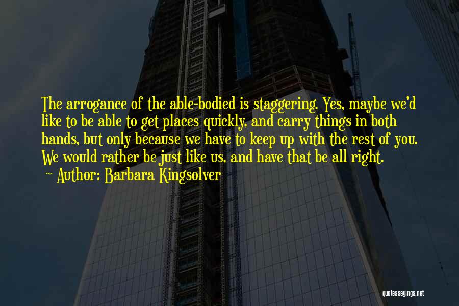 Barbara Kingsolver Quotes: The Arrogance Of The Able-bodied Is Staggering. Yes, Maybe We'd Like To Be Able To Get Places Quickly, And Carry