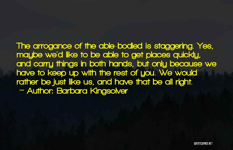 Barbara Kingsolver Quotes: The Arrogance Of The Able-bodied Is Staggering. Yes, Maybe We'd Like To Be Able To Get Places Quickly, And Carry