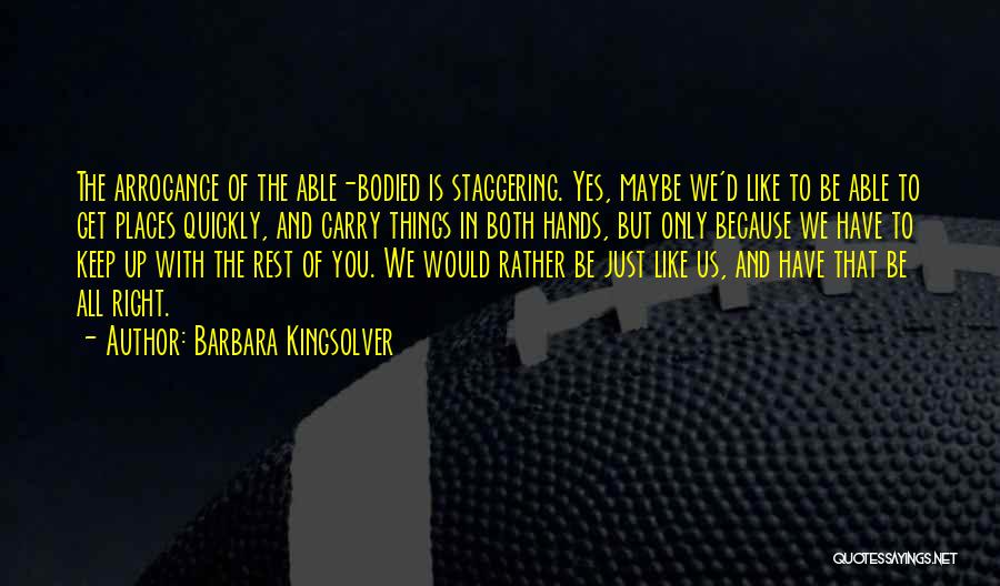 Barbara Kingsolver Quotes: The Arrogance Of The Able-bodied Is Staggering. Yes, Maybe We'd Like To Be Able To Get Places Quickly, And Carry