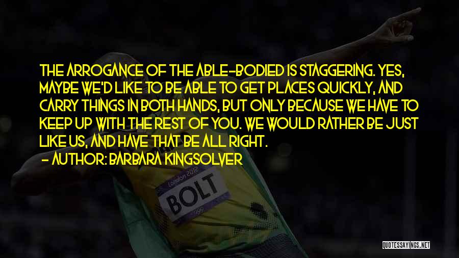 Barbara Kingsolver Quotes: The Arrogance Of The Able-bodied Is Staggering. Yes, Maybe We'd Like To Be Able To Get Places Quickly, And Carry