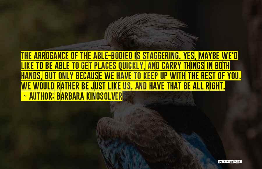 Barbara Kingsolver Quotes: The Arrogance Of The Able-bodied Is Staggering. Yes, Maybe We'd Like To Be Able To Get Places Quickly, And Carry